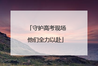 守护高考现场 他们全力以赴